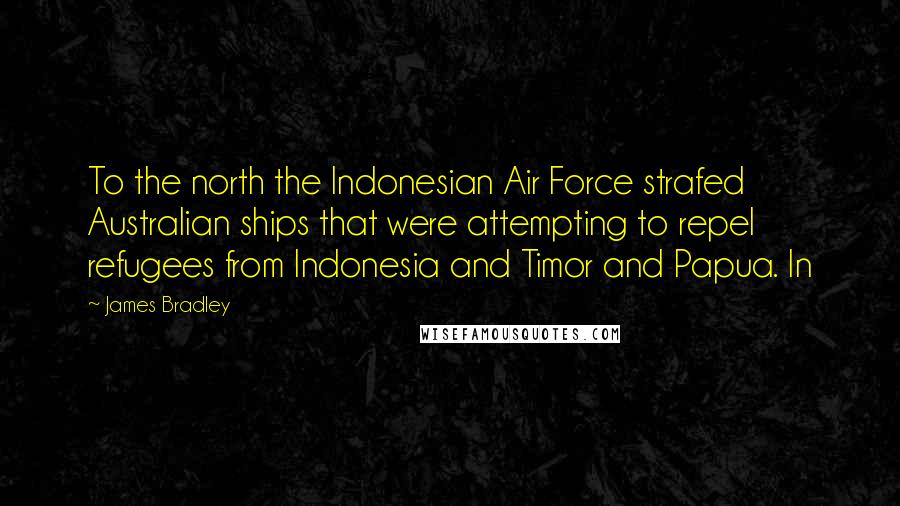 James Bradley Quotes: To the north the Indonesian Air Force strafed Australian ships that were attempting to repel refugees from Indonesia and Timor and Papua. In