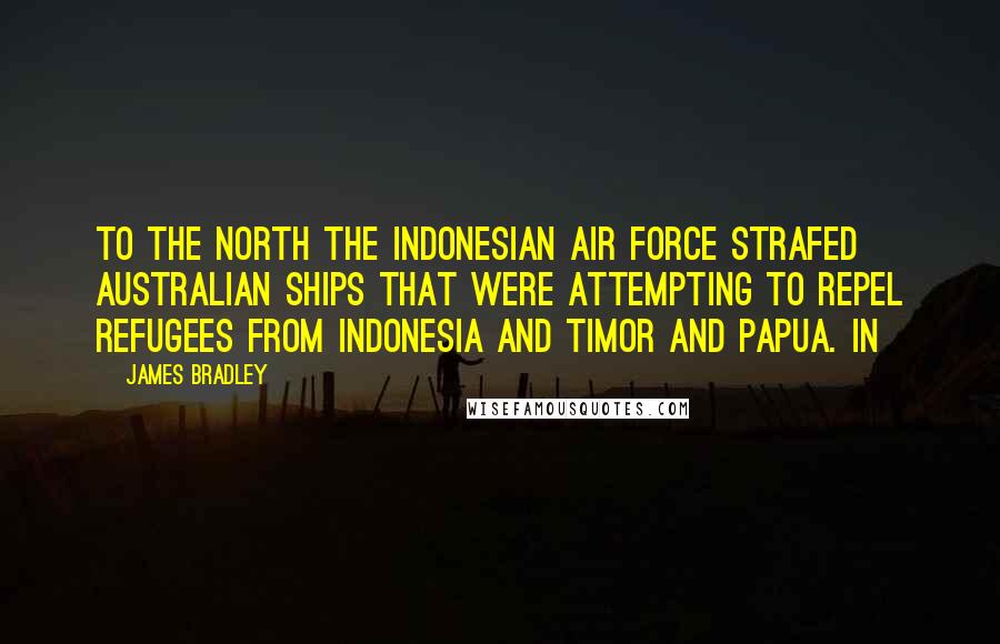 James Bradley Quotes: To the north the Indonesian Air Force strafed Australian ships that were attempting to repel refugees from Indonesia and Timor and Papua. In