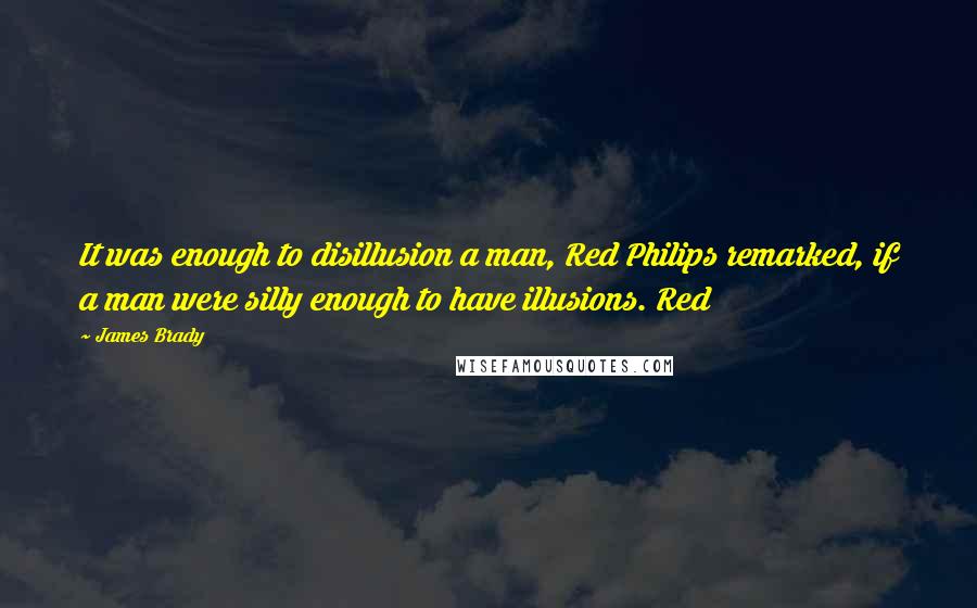 James Brady Quotes: It was enough to disillusion a man, Red Philips remarked, if a man were silly enough to have illusions. Red