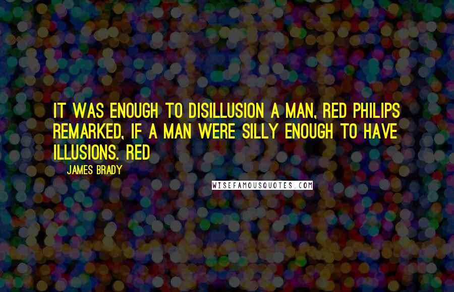 James Brady Quotes: It was enough to disillusion a man, Red Philips remarked, if a man were silly enough to have illusions. Red