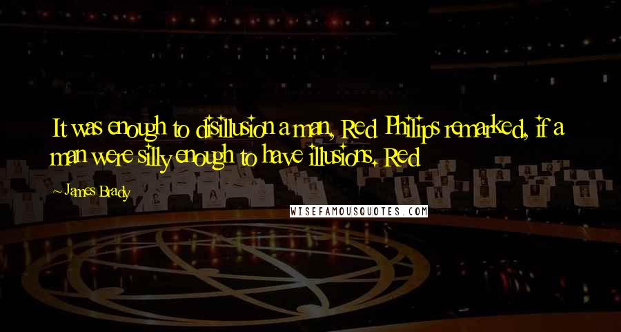 James Brady Quotes: It was enough to disillusion a man, Red Philips remarked, if a man were silly enough to have illusions. Red