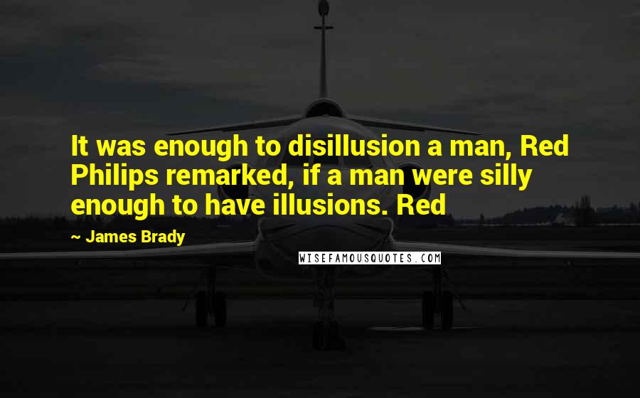 James Brady Quotes: It was enough to disillusion a man, Red Philips remarked, if a man were silly enough to have illusions. Red
