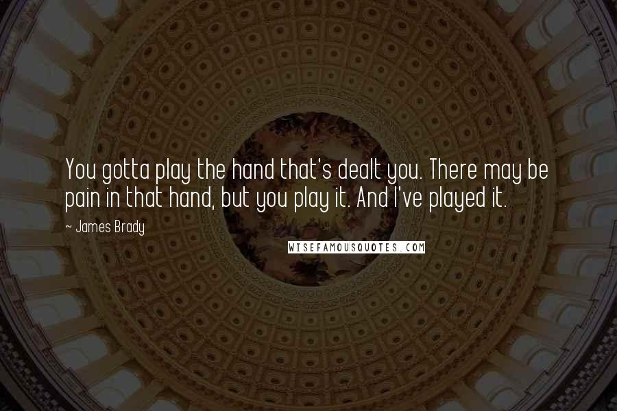 James Brady Quotes: You gotta play the hand that's dealt you. There may be pain in that hand, but you play it. And I've played it.