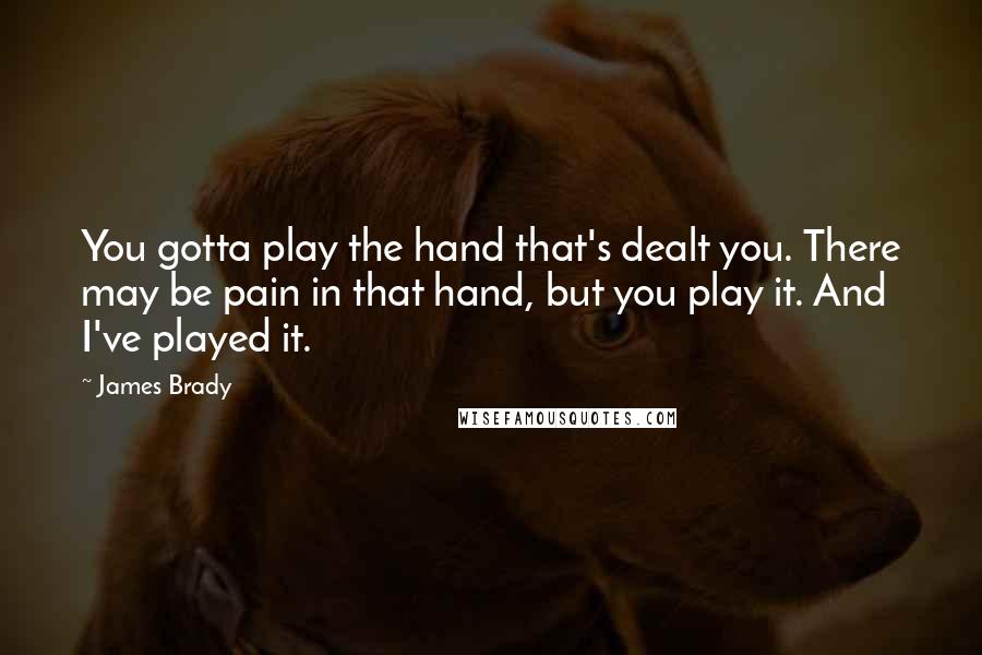 James Brady Quotes: You gotta play the hand that's dealt you. There may be pain in that hand, but you play it. And I've played it.