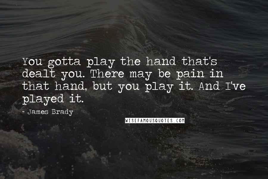 James Brady Quotes: You gotta play the hand that's dealt you. There may be pain in that hand, but you play it. And I've played it.