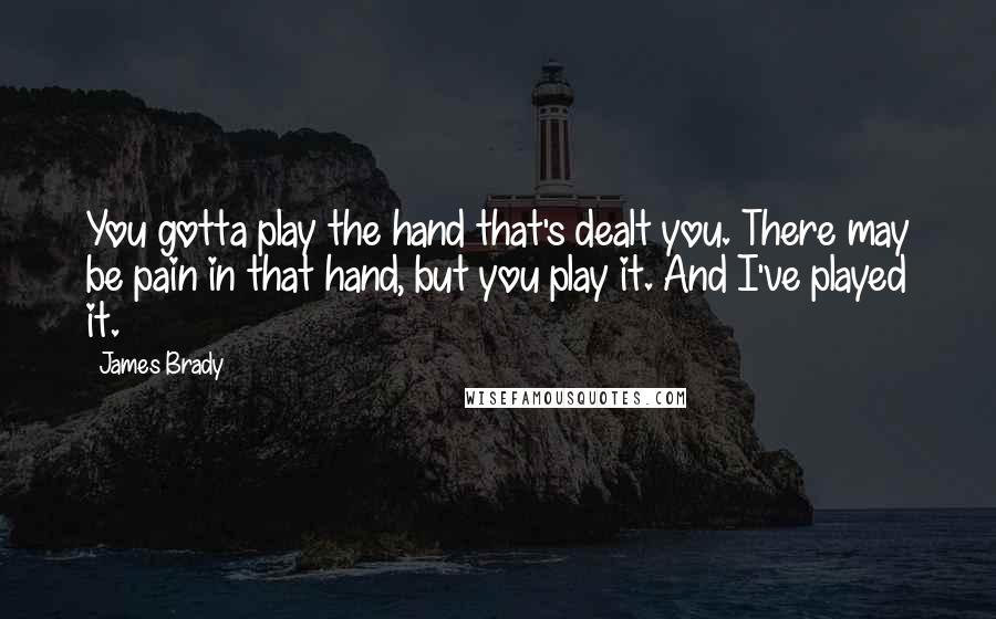 James Brady Quotes: You gotta play the hand that's dealt you. There may be pain in that hand, but you play it. And I've played it.