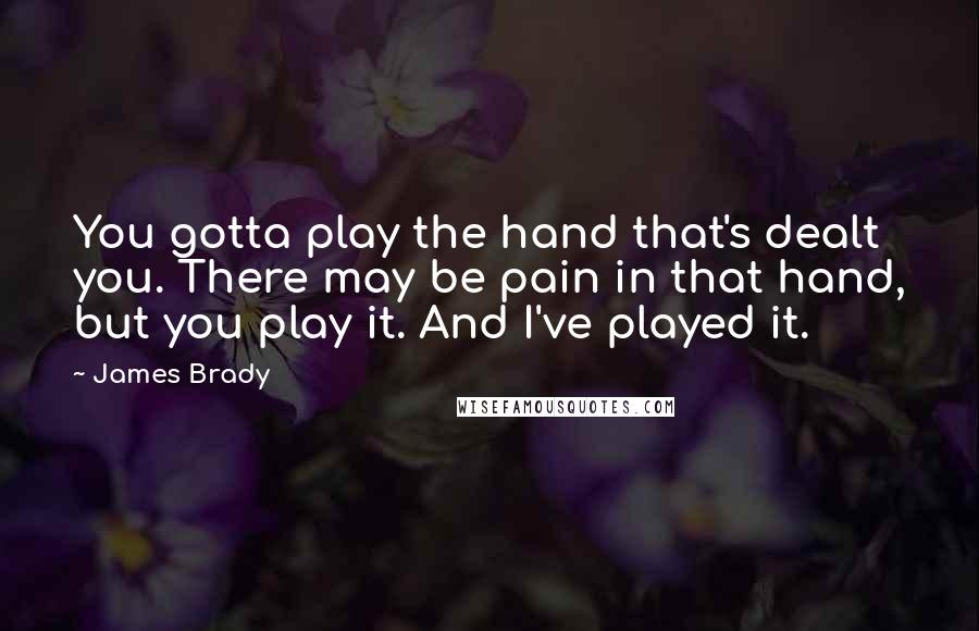 James Brady Quotes: You gotta play the hand that's dealt you. There may be pain in that hand, but you play it. And I've played it.