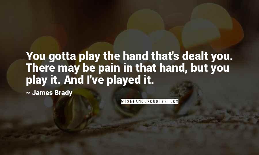James Brady Quotes: You gotta play the hand that's dealt you. There may be pain in that hand, but you play it. And I've played it.