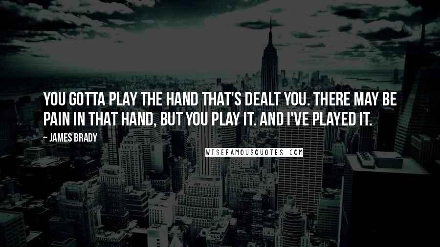 James Brady Quotes: You gotta play the hand that's dealt you. There may be pain in that hand, but you play it. And I've played it.