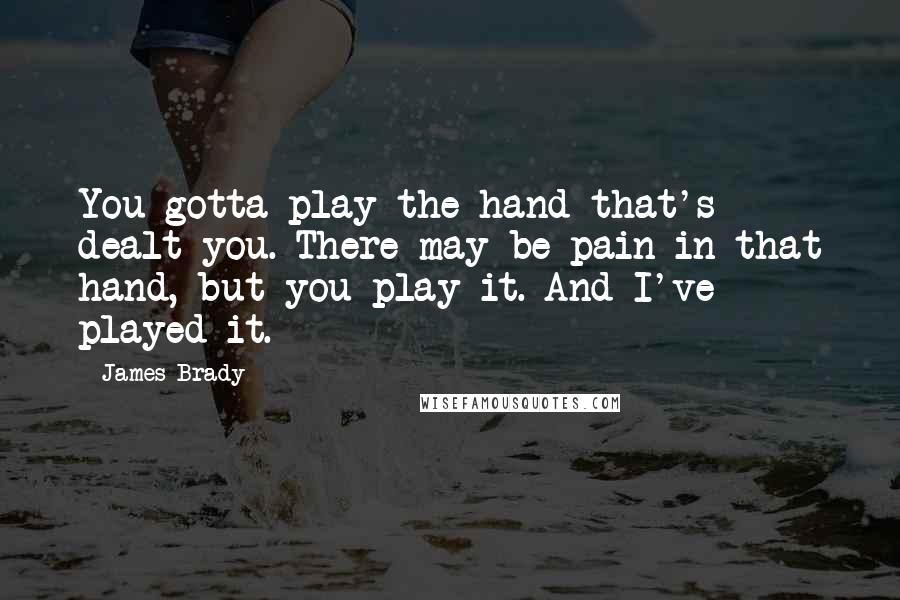 James Brady Quotes: You gotta play the hand that's dealt you. There may be pain in that hand, but you play it. And I've played it.