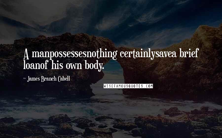 James Branch Cabell Quotes: A manpossessesnothing certainlysavea brief loanof his own body.