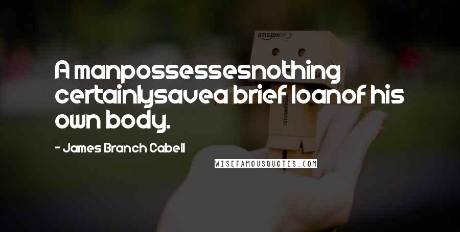 James Branch Cabell Quotes: A manpossessesnothing certainlysavea brief loanof his own body.