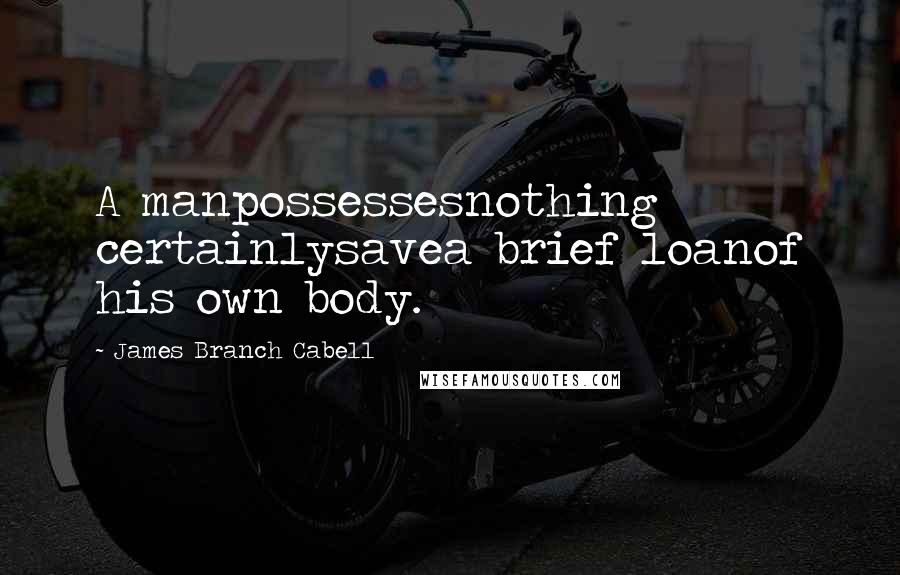 James Branch Cabell Quotes: A manpossessesnothing certainlysavea brief loanof his own body.