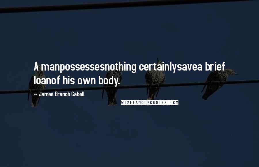 James Branch Cabell Quotes: A manpossessesnothing certainlysavea brief loanof his own body.