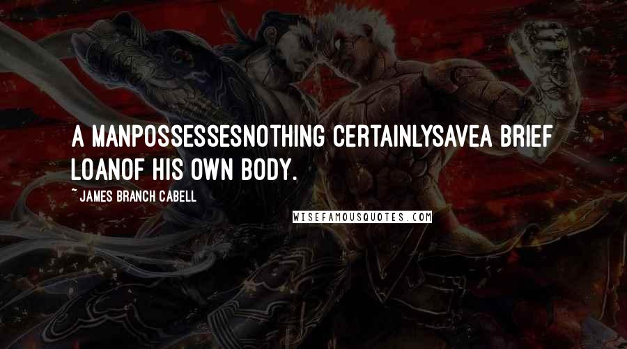 James Branch Cabell Quotes: A manpossessesnothing certainlysavea brief loanof his own body.