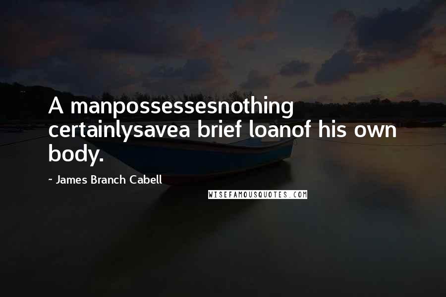 James Branch Cabell Quotes: A manpossessesnothing certainlysavea brief loanof his own body.