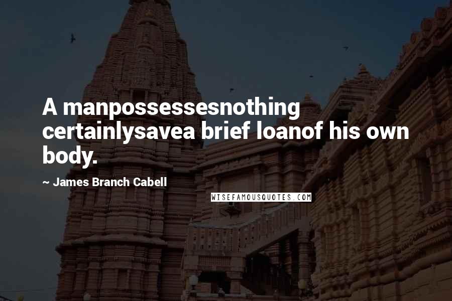 James Branch Cabell Quotes: A manpossessesnothing certainlysavea brief loanof his own body.