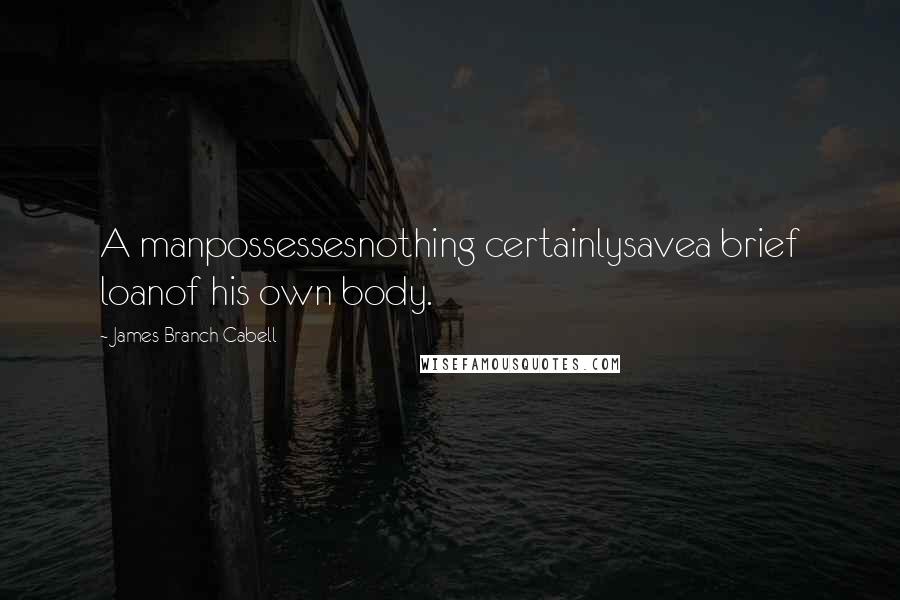 James Branch Cabell Quotes: A manpossessesnothing certainlysavea brief loanof his own body.