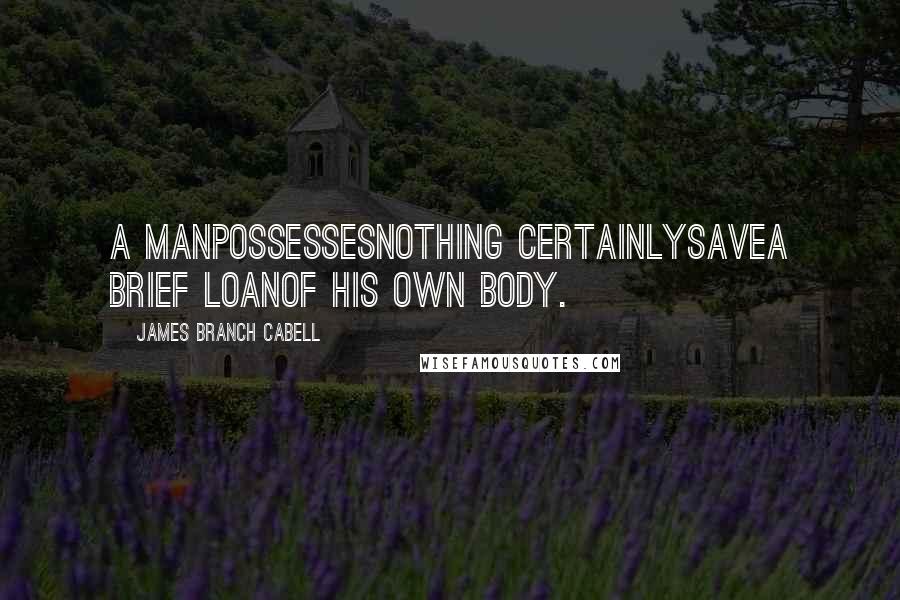 James Branch Cabell Quotes: A manpossessesnothing certainlysavea brief loanof his own body.