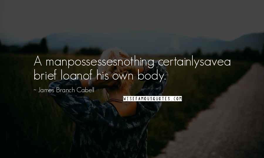 James Branch Cabell Quotes: A manpossessesnothing certainlysavea brief loanof his own body.