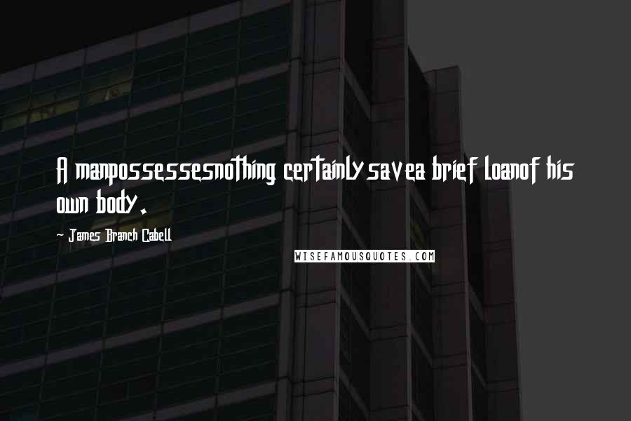 James Branch Cabell Quotes: A manpossessesnothing certainlysavea brief loanof his own body.