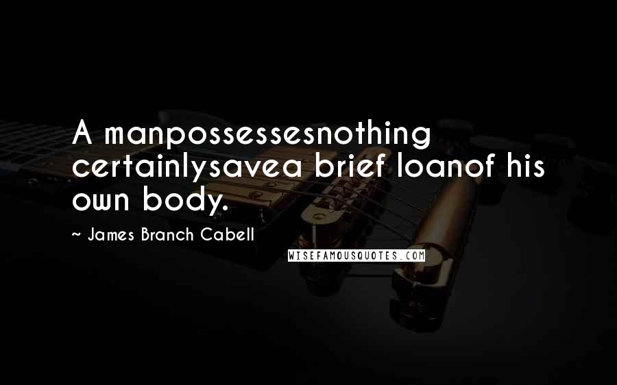 James Branch Cabell Quotes: A manpossessesnothing certainlysavea brief loanof his own body.