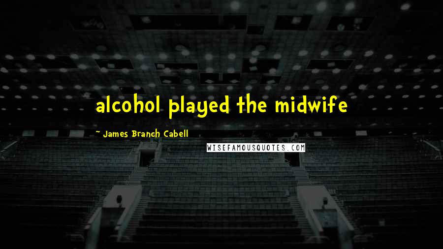 James Branch Cabell Quotes: alcohol played the midwife