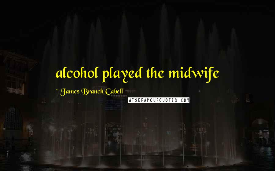 James Branch Cabell Quotes: alcohol played the midwife