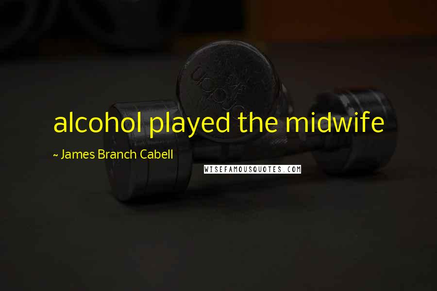 James Branch Cabell Quotes: alcohol played the midwife