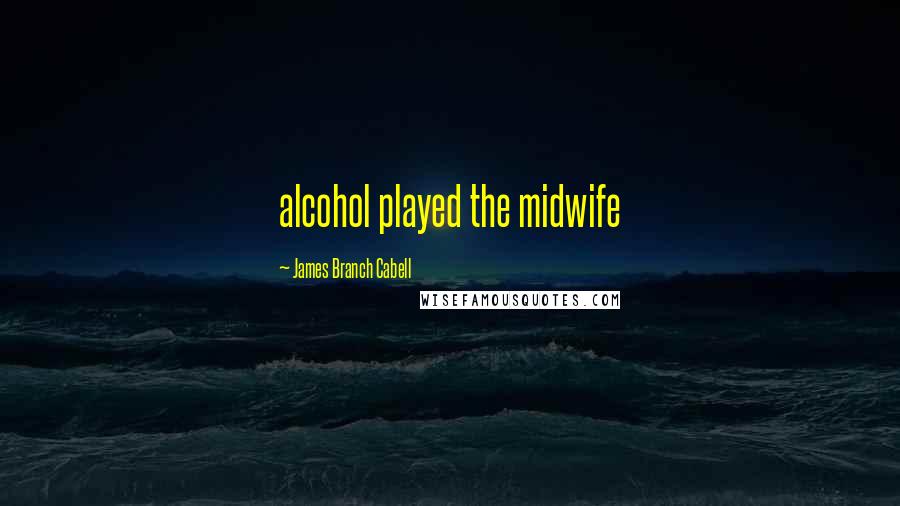 James Branch Cabell Quotes: alcohol played the midwife