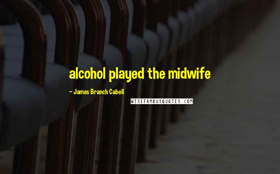 James Branch Cabell Quotes: alcohol played the midwife