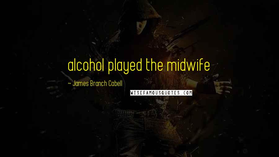 James Branch Cabell Quotes: alcohol played the midwife