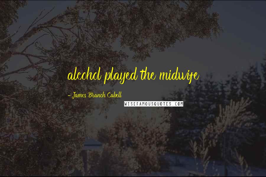 James Branch Cabell Quotes: alcohol played the midwife