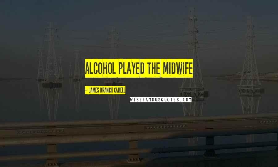 James Branch Cabell Quotes: alcohol played the midwife