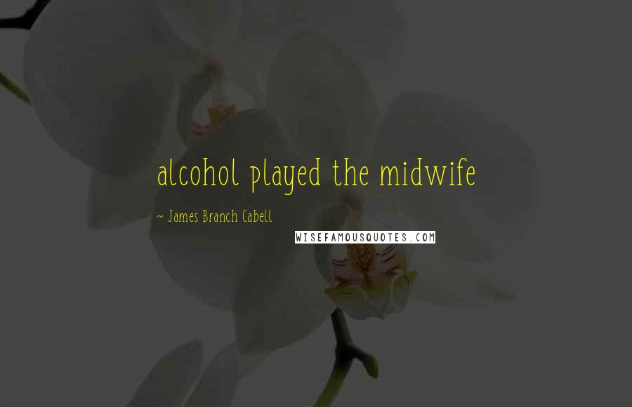 James Branch Cabell Quotes: alcohol played the midwife