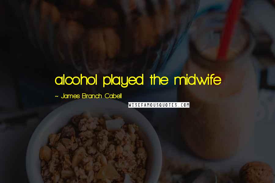 James Branch Cabell Quotes: alcohol played the midwife