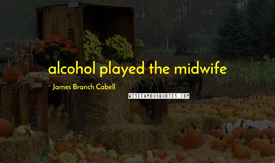 James Branch Cabell Quotes: alcohol played the midwife