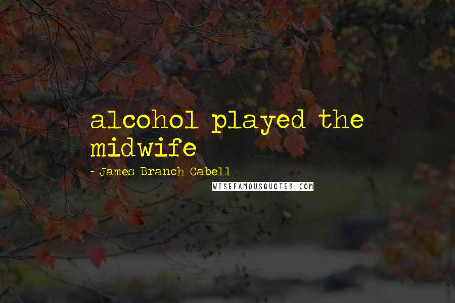 James Branch Cabell Quotes: alcohol played the midwife