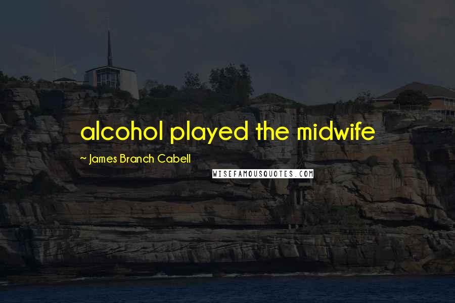 James Branch Cabell Quotes: alcohol played the midwife