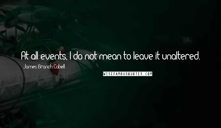 James Branch Cabell Quotes: At all events, I do not mean to leave it unaltered.