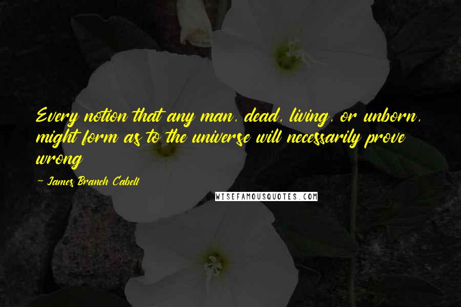 James Branch Cabell Quotes: Every notion that any man, dead, living, or unborn, might form as to the universe will necessarily prove wrong