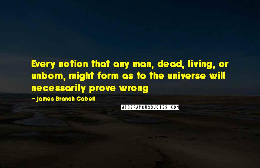 James Branch Cabell Quotes: Every notion that any man, dead, living, or unborn, might form as to the universe will necessarily prove wrong