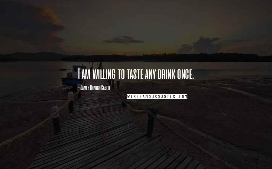 James Branch Cabell Quotes: I am willing to taste any drink once.
