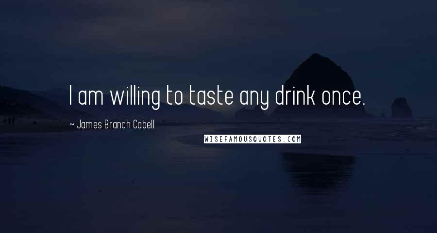 James Branch Cabell Quotes: I am willing to taste any drink once.