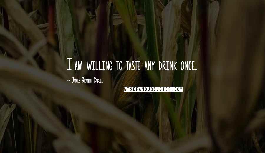 James Branch Cabell Quotes: I am willing to taste any drink once.