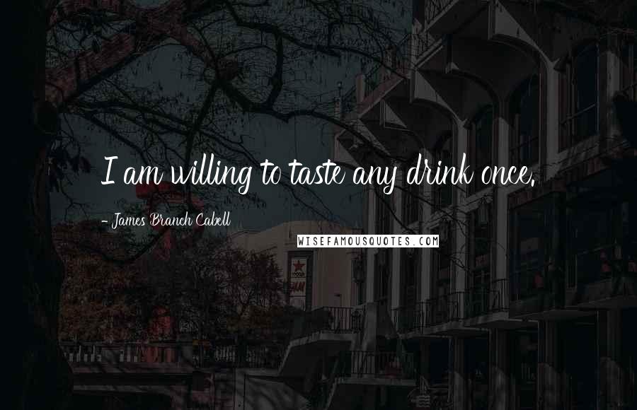 James Branch Cabell Quotes: I am willing to taste any drink once.