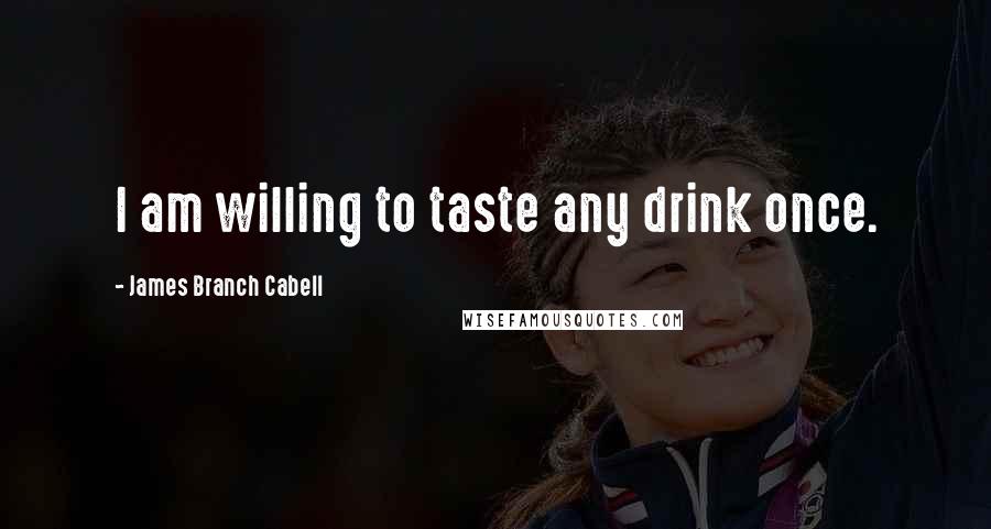 James Branch Cabell Quotes: I am willing to taste any drink once.