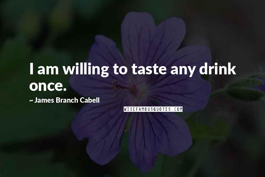 James Branch Cabell Quotes: I am willing to taste any drink once.