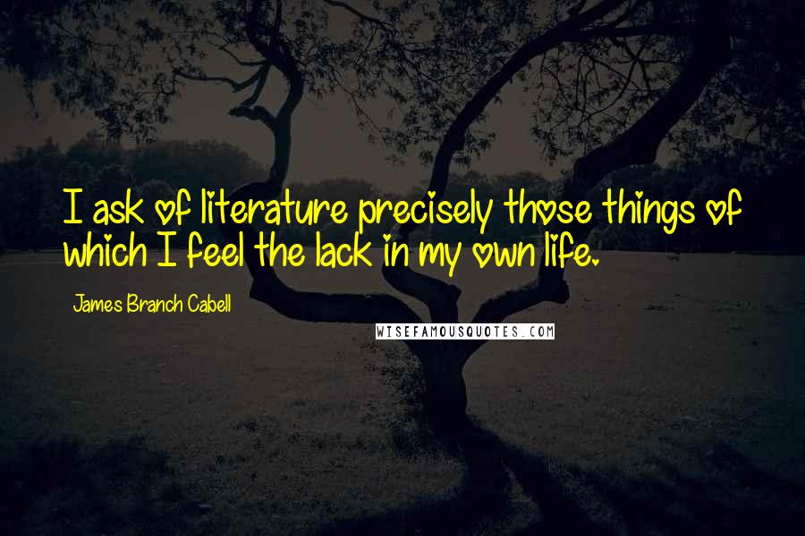 James Branch Cabell Quotes: I ask of literature precisely those things of which I feel the lack in my own life.