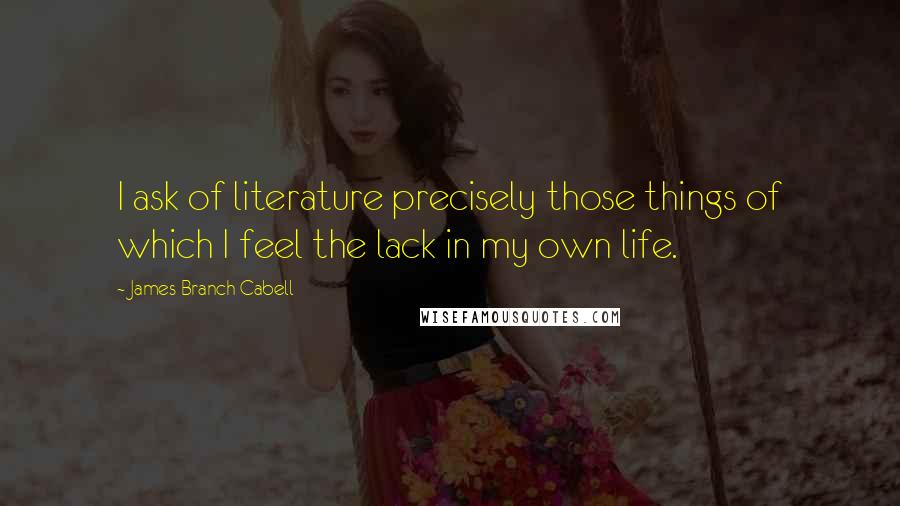 James Branch Cabell Quotes: I ask of literature precisely those things of which I feel the lack in my own life.